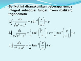 Berikut ini dirangkumkan beberapa rumus
integral substitusi fungsi invers (balikan)
trigonometri
 








c
a
x
xa
dx 1
22
sin.1
c
x
a
a
c
a
x
aaxx
dx






















11
22
cos
1
sec
1
.2
c
a
x
aax
dx










1
22
tan
1
.3
 