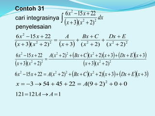 Contoh 31
cari integrasinya
  

dx
xx
xx
22
2
)2(3
22156
penyelesaian
    22222
2
)2()2(3)2(3
22156










x
EDx
x
CBx
x
A
xx
xx
 
      
  22
222
22
2
)2(3
33)2()2(
)2(3
22156





xx
xEDxxxCBxxA
xx
xx
      33)2()2(22156 2222
 xEDxxxCBxxAxx
00)29(2245543 2
 Ax
1121121  AA
 