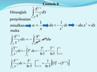 Contoh 8
Hitunglah dx
x
x

1
2/1
2
/1
5
penyelesaian
misalkan
x
u
1

maka
dx
x
du 2
1

 
1
2/1
2
2
1
2/1
2
/1
.
55
dux
x
dx
x
ux
dxxdu  2
.
1
2/1
/11
2/1
1
2/1
2
/1
5ln
5
5ln
5
5
5 

 
x
x
xu
u
x
dudx
x
  )5(5
5ln
1
5ln
55 2/11
1
2/1
1
2/1
2
/1




x
x
xx
dx
x
 