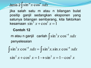 Jenis 2 xdxx nm
cossin
jika salah satu m atau n bilangan bulat
positip ganjil sedangkan eksponen yang
satunya bilangan sembarang, kita faktorkan
kesamaan 1cossin 22
 xx
Contoh 12
xdxx 43
cossin 
m atau n ganjil carilah
penyelesaian
xdxxxxdxx 4243
cossin.sincossin 
 
xxxx 2222
cos1sin1cossin 
 
