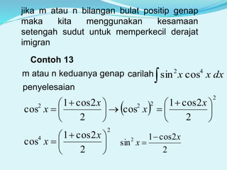 jika m atau n bilangan bulat positip genap
maka kita menggunakan kesamaan
setengah sudut untuk memperkecil derajat
imigran
Contoh 13
m atau n keduanya genap carilah dxxx 42
cossin
penyelesaian
 
2
222
2
2cos1
cos
2
2cos1
cos 




 





 

x
x
x
x
2
2cos1
sin2 x
x


2
4
2
2cos1
cos 




 

x
x
 