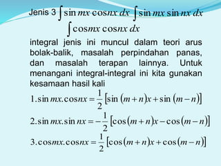 Jenis 3 dxnxxm cossin dxnxxm sinsin
dxnxxm coscos
integral jenis ini muncul dalam teori arus
bolak-balik, masalah perpindahan panas,
dan masalah terapan lainnya. Untuk
menangani integral-integral ini kita gunakan
kesamaan hasil kali
    nmxnmnxmx  sinsin
2
1
cos.sin.1
    nmxnmnxmx  coscos
2
1
sin.sin.2
    nmxnmnxmx  coscos
2
1
cos.cos.3
 
