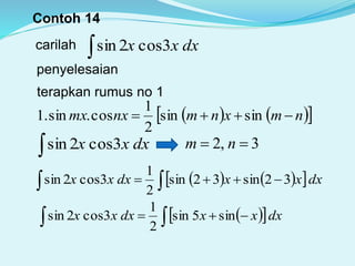 Contoh 14
carilah dxxx 3cos2sin
penyelesaian
terapkan rumus no 1
    nmxnmnxmx  sinsin
2
1
cos.sin.1
dxxx 3cos2sin 3,2  nm
      dxxxdxxx 32sin32sin
2
1
3cos2sin
    dxxxdxxx sin5sin
2
1
3cos2sin
 