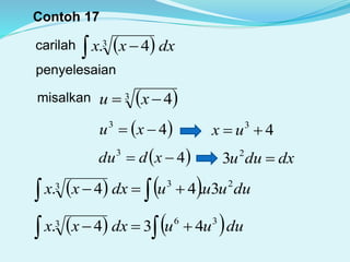 Contoh 17
carilah   dxxx 3 4.
penyelesaian
misalkan  3 4 xu
 43
 xu
 43
 xddu dxduu 2
3
     duuuudxxx 233 3.44.
43
 ux
     duuudxxx 363 434.
 