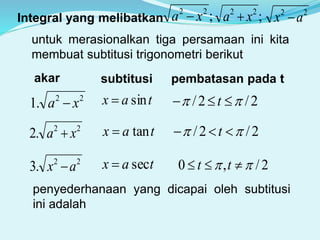 Integral yang melibatkan ;22
xa  ;22
xa  22
ax 
untuk merasionalkan tiga persamaan ini kita
membuat subtitusi trigonometri berikut
subtitusiakar pembatasan pada t
22
.1 xa  tax sin 2/2/   t
22
.2 xa  tax tan 2/2/   t
22
.3 ax  tax sec 2/,0   tt
penyederhanaan yang dicapai oleh subtitusi
ini adalah
 