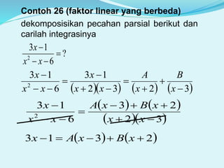 Contoh 26 (faktor linear yang berbeda)
dekomposisikan pecahan parsial berikut dan
carilah integrasinya
?
6
13
2



xx
x
      3232
13
6
13
2









x
B
x
A
xx
x
xx
x
   
  32
23
6
13
2





xx
xBxA
xx
x
   2313  xBxAx
 