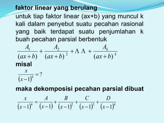 faktor linear yang berulang
untuk tiap faktor linear (ax+b) yang muncul k
kali dalam penyebut suatu pecahan rasional
yang baik terdapat suatu penjumlahan k
buah pecahan parsial berbentuk
k
k
bax
A
bax
A
bax
A
)()()( 2
21






misal
 
?
1
4

x
x
maka dekomposisi pecahan parsial dibuat
         4324
11111 







 x
D
x
C
x
B
x
A
x
x
 