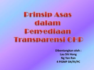 PrinsipAsas dalam Penyediaan Transparensi OHP Dibentangkanoleh : Lau Shi Hong Ng Yan Ran 4 PISMP SN/PJ/PC 