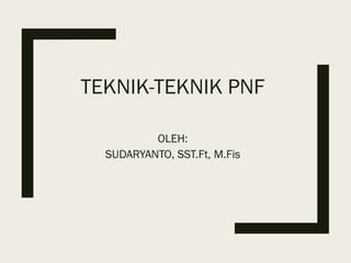 TEKNIK-TEKNIK PNF
OLEH:
SUDARYANTO, SST.Ft, M.Fis
 