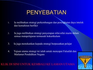 PENYEBATIAN Ia melibatkan strategi perkembangan dan peningkatan daya intelek dan kemahiran berfikir Ia juga melibatkan strategi penyerapan nilai-nilai murni dalam semua matapelajaran termasuk kokurikulum 3.  Ia juga menekankan kepada strategi berpusatkan pelajar 4.  Tujuan utama strategi ini ialah untuk mencapai Falsafah dan Matlamat Pendidikan Negara KLIK DI SINI UNTUK KEMBALI KE LAMAN UTAMA 