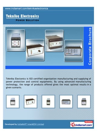 Teknika Electonics is ISO certified organization manufacturing and supplying of
power protection and control equipments. By using advanced manufacturing
technology, the range of products offered gives the most optimal results in a
given scenario.
 