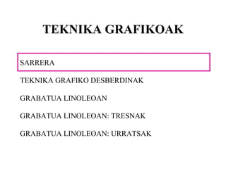 TEKNIKA GRAFIKOAK SARRERA TEKNIKA GRAFIKO DESBERDINAK GRABATUA LINOLEOAN GRABATUA LINOLEOAN: TRESNAK GRABATUA LINOLEOAN: URRATSAK 
