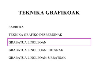 TEKNIKA GRAFIKOAK SARRERA TEKNIKA GRAFIKO DESBERDINAK GRABATUA LINOLEOAN GRABATUA LINOLEOAN: TRESNAK GRABATUA LINOLEOAN: URRATSAK 