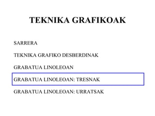 TEKNIKA GRAFIKOAK SARRERA TEKNIKA GRAFIKO DESBERDINAK GRABATUA LINOLEOAN GRABATUA LINOLEOAN: TRESNAK GRABATUA LINOLEOAN: URRATSAK 