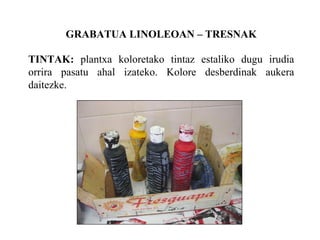 GRABATUA LINOLEOAN C TRESNAK TINTAK:  plantxa koloretako tintaz estaliko dugu irudia orrira pasatu ahal izateko. Kolore desberdinak aukera daitezke. 