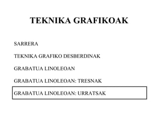 TEKNIKA GRAFIKOAK SARRERA TEKNIKA GRAFIKO DESBERDINAK GRABATUA LINOLEOAN GRABATUA LINOLEOAN: TRESNAK GRABATUA LINOLEOAN: URRATSAK 