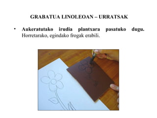 GRABATUA LINOLEOAN C URRATSAK Aukeratutako irudia   plantxara pasatuko dugu.  Horretarako, egindako frogak erabili. 