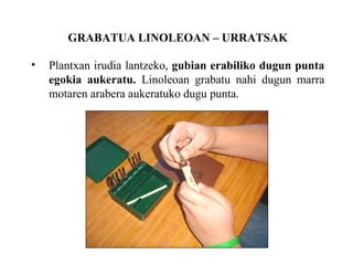 GRABATUA LINOLEOAN C URRATSAK Plantxan irudia lantzeko,  gubian erabiliko dugun punta egokia aukeratu.  Linoleoan grabatu nahi dugun marra motaren arabera aukeratuko dugu punta. 