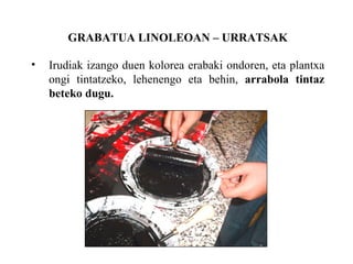 GRABATUA LINOLEOAN C URRATSAK Irudiak izango duen kolorea erabaki ondoren, eta plantxa ongi tintatzeko, lehenengo eta behin,  arrabola tintaz beteko dugu. 