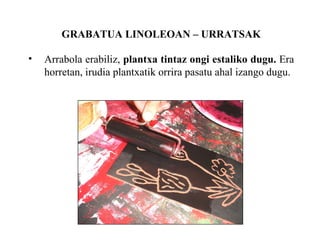 GRABATUA LINOLEOAN C URRATSAK Arrabola erabiliz,  plantxa tintaz ongi estaliko dugu.  Era horretan, irudia plantxatik orrira pasatu ahal izango dugu. 
