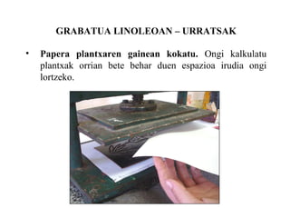 GRABATUA LINOLEOAN C URRATSAK Papera plantxaren gainean kokatu.  Ongi kalkulatu plantxak orrian bete behar duen espazioa irudia ongi lortzeko. 