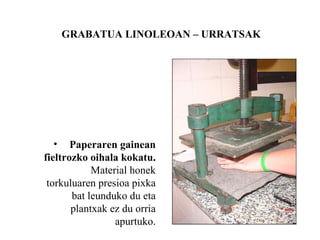 GRABATUA LINOLEOAN C URRATSAK Paperaren gainean fieltrozko oihala kokatu.  Material honek torkuluaren presioa pixka bat leunduko du eta plantxak ez du orria apurtuko. 