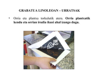 GRABATUA LINOLEOAN C URRATSAK Orria eta plantxa torkulutik atera.  Orria plantxatik kendu eta orrian irudia ikusi ahal izango dugu. 