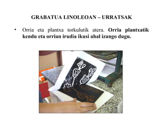 GRABATUA LINOLEOAN C URRATSAK Orria eta plantxa torkulutik atera.  Orria plantxatik kendu eta orrian irudia ikusi ahal izango dugu. 
