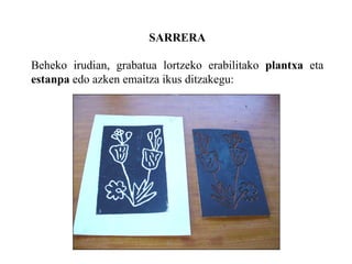 SARRERA Beheko irudian, grabatua lortzeko erabilitako  plantxa  eta  estanpa  edo azken emaitza ikus ditzakegu: 
