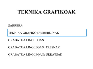 TEKNIKA GRAFIKOAK SARRERA TEKNIKA GRAFIKO DESBERDINAK GRABATUA LINOLEOAN GRABATUA LINOLEOAN: TRESNAK GRABATUA LINOLEOAN: URRATSAK 