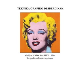 TEKNIKA GRAFIKO DESBERDINAK Marilyn. ANDY WARHOL. 1964 Serigrafia mihisearen gainean 