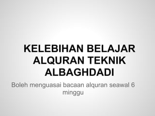 KELEBIHAN BELAJAR
    ALQURAN TEKNIK
      ALBAGHDADI
Boleh menguasai bacaan alquran seawal 6
                minggu
 