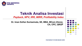 Teknik Analisa Investasi
Payback, NPV, IRR, MIRR, Profitability Index
Dr. Iman Sofian Suriawinata, SE, MBA, MCom (Hons),
CA, CPC, QRGP
YOUR BRIGHT FUTURE BEGINS HERE
 