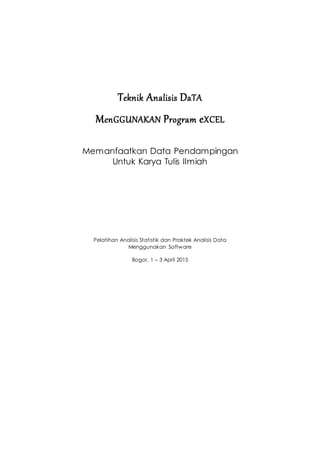 Teknik Analisis DaTA
MenGGUNAKAN Program eXCEL
Memanfaatkan Data Pendampingan
Untuk Karya Tulis Ilmiah
Pelatihan Analisis Statistik dan Praktek Analisis Data
Menggunakan Software
Bogor, 1 – 3 April 2015
 
