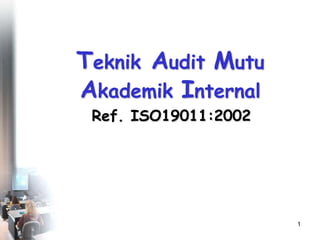 Teknik Audit Mutu
Akademik Internal
 Ref. ISO19011:2002




                      1
 