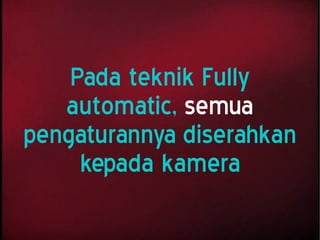 Pada teknik Fully
automatic, semua
pengaturannya diserahkan
kepada kamera
 