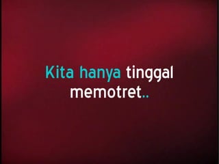 Kita hanya tinggal
memotret..
 