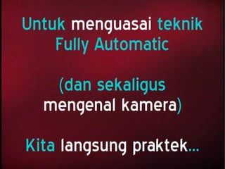 Untuk menguasai teknik
Fully Automatic
(dan sekaligus
mengenal kamera)
Kita langsung praktek...
 