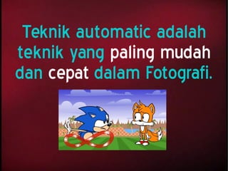 Teknik automatic adalah
teknik yang paling mudah
dan cepat dalam Fotografi.
 