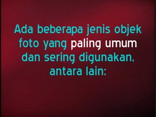 Ada beberapa jenis objek
foto yang paling umum
dan sering digunakan,
antara lain:
 