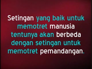 Setingan yang baik untuk
memotret manusia
tentunya akan berbeda
dengan setingan untuk
memotret pemandangan.
 