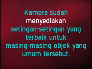 Kamera sudah
menyediakan
setingan-setingan yang
terbaik untuk
masing-masing objek yang
umum tersebut.
 