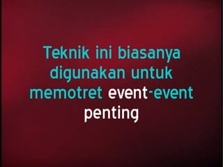 Teknik ini biasanya
digunakan untuk
memotret event-event
penting
 