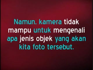 Namun, kamera tidak
mampu untuk mengenali
apa jenis objek yang akan
kita foto tersebut.
 