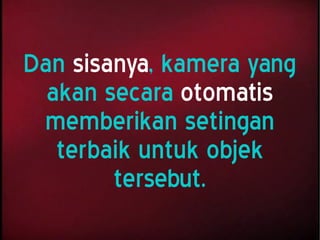 Dan sisanya, kamera yang
akan secara otomatis
memberikan setingan
terbaik untuk objek
tersebut.
 