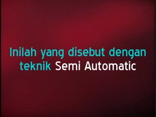 Inilah yang disebut dengan
teknik Semi Automatic
 