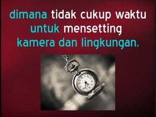 dimana tidak cukup waktu
untuk mensetting
kamera dan lingkungan.
 