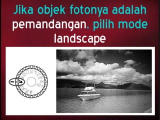 Jika objek fotonya adalah
pemandangan, pilih mode
landscape
 