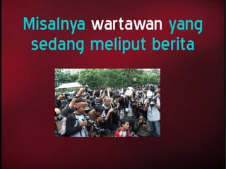 Misalnya wartawan yang
sedang meliput berita
 