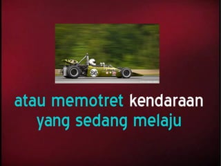 atau memotret kendaraan
yang sedang melaju
 